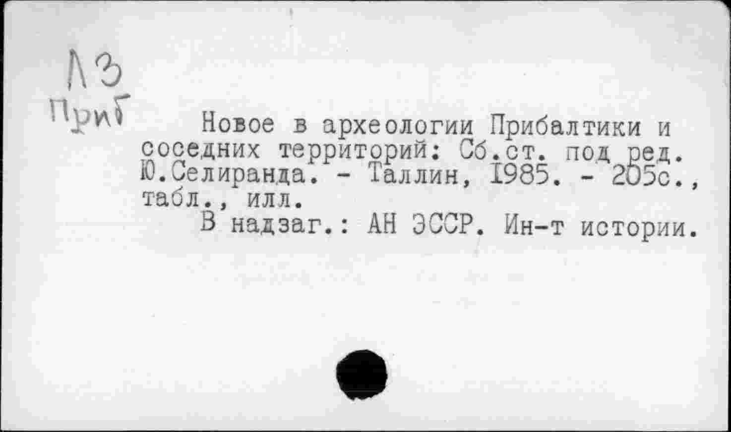 ﻿1\Ъ
Новое в археологии Прибалтики и соседних территорий; Об.ст. под ред. Ю.Селиранда. - Таллин, 1985. - 205с., табл., илл.
В надзаг.: АН ЭССР. Ин-т истории.